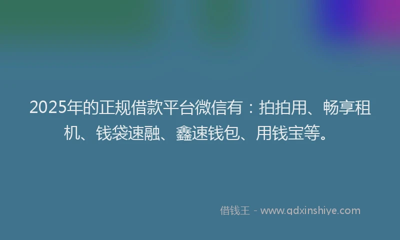 2025年的正规借款平台微信有：拍拍用、畅享租机、钱袋速融、鑫速钱包、用钱宝等。