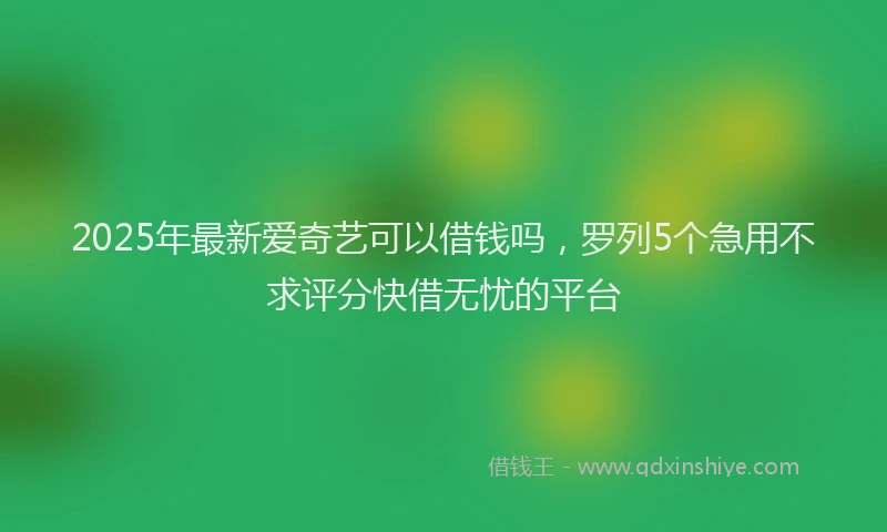 2025年最新爱奇艺可以借钱吗，罗列5个急用不求评分快借无忧的平台