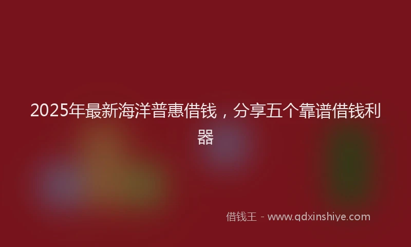 2025年最新海洋普惠借钱，分享五个靠谱借钱利器