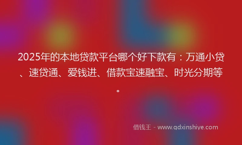 2025年的本地贷款平台哪个好下款有：万通小贷、速贷通、爱钱进、借款宝速融宝、时光分期等。