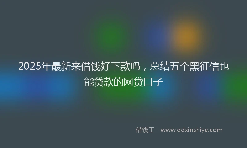 2025年最新来借钱好下款吗，总结五个黑征信也能贷款的网贷口子
