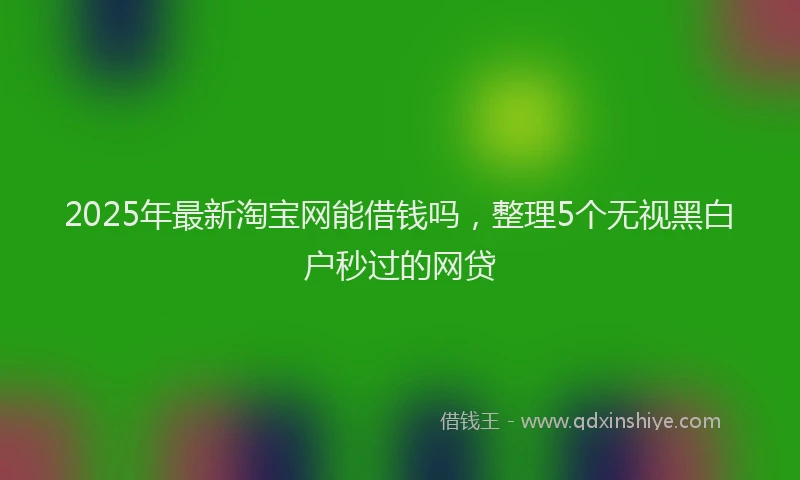 2025年最新淘宝网能借钱吗，整理5个无视黑白户秒过的网贷