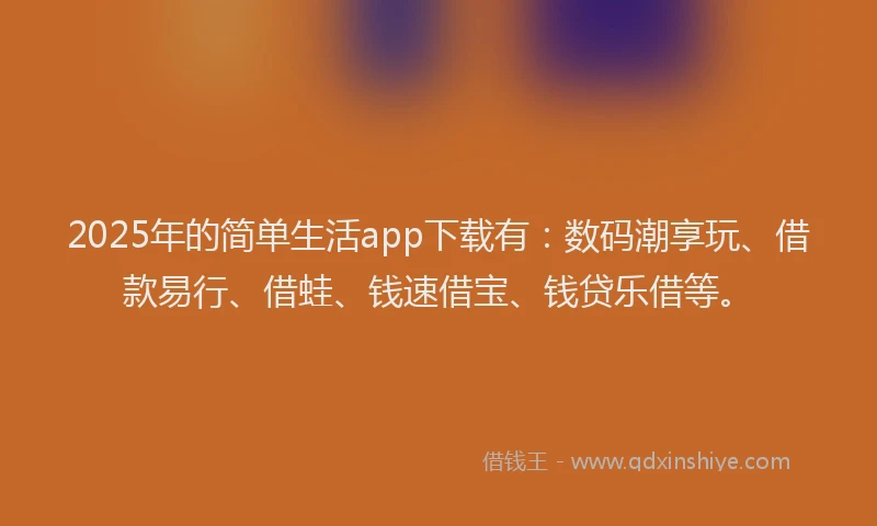 2025年的简单生活app下载有：数码潮享玩、借款易行、借蛙、钱速借宝、钱贷乐借等。