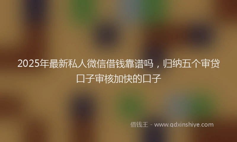 2025年最新私人微信借钱靠谱吗，归纳五个审贷口子审核加快的口子