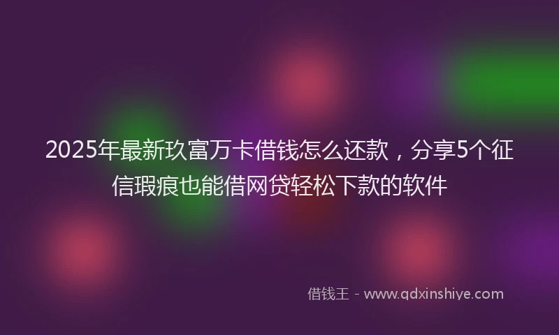 2025年最新玖富万卡借钱怎么还款，分享5个征信瑕疵也能借网贷轻松下款的软件