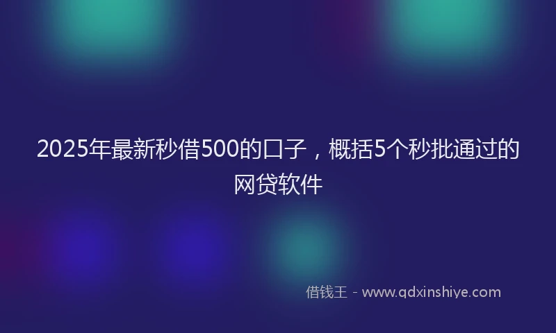 2025年最新秒借500的口子，概括5个秒批通过的网贷软件