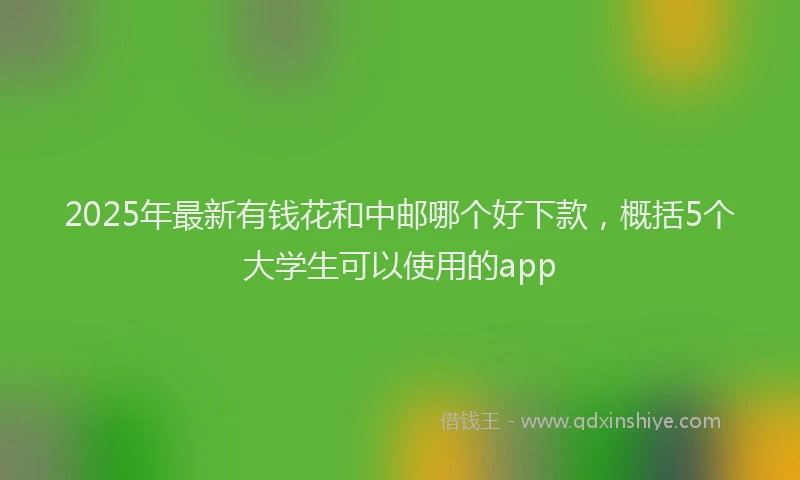 2025年最新有钱花和中邮哪个好下款，概括5个大学生可以使用的app