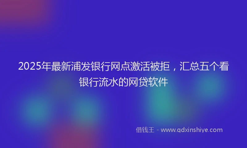 2025年最新浦发银行网点激活被拒，汇总五个看银行流水的网贷软件