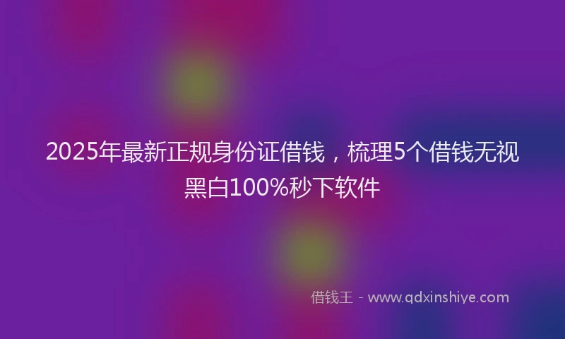 2025年最新正规身份证借钱，梳理5个借钱无视黑白100%秒下软件