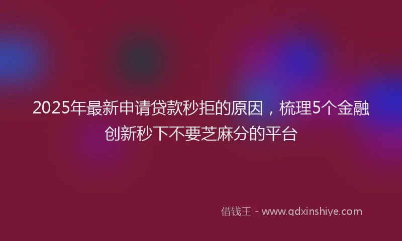 2025年最新申请贷款秒拒的原因，梳理5个金融创新秒下不要芝麻分的平台