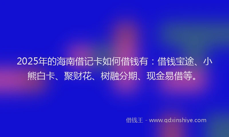 2025年的海南借记卡如何借钱有：借钱宝途、小熊白卡、聚财花、树融分期、现金易借等。