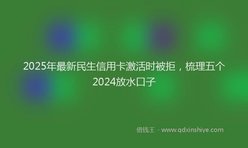2025年最新民生信用卡激活时被拒，梳理五个2024放水口子