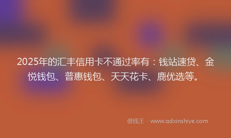 2025年的汇丰信用卡不通过率有：钱站速贷、金悦钱包、普惠钱包、天天花卡、鹿优选等。
