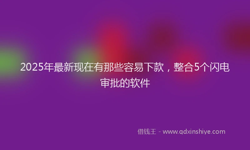 2025年最新现在有那些容易下款，整合5个闪电审批的软件