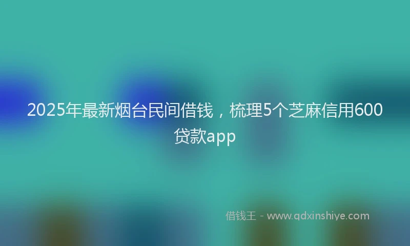 2025年最新烟台民间借钱，梳理5个芝麻信用600贷款app