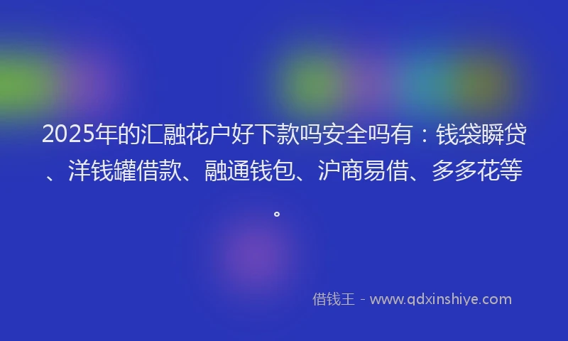 2025年的汇融花户好下款吗安全吗有：钱袋瞬贷、洋钱罐借款、融通钱包、沪商易借、多多花等。