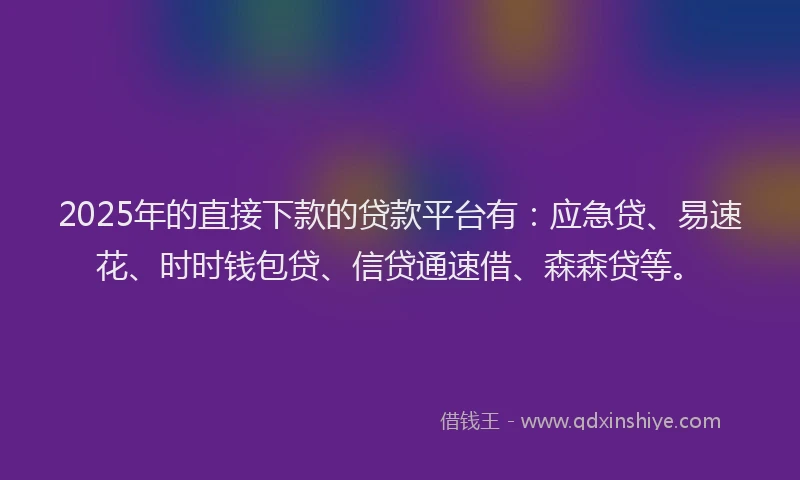2025年的直接下款的贷款平台有：应急贷、易速花、时时钱包贷、信贷通速借、森森贷等。