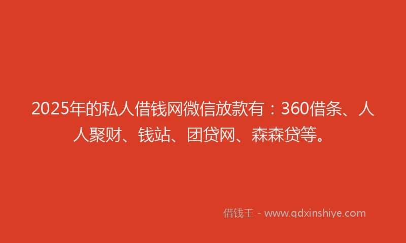2025年的私人借钱网微信放款有：360借条、人人聚财、钱站、团贷网、森森贷等。