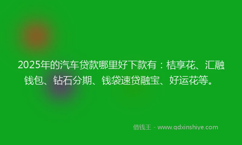 2025年的汽车贷款哪里好下款有：桔享花、汇融钱包、钻石分期、钱袋速贷融宝、好运花等。