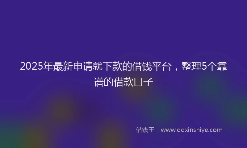 2025年最新申请就下款的借钱平台，整理5个靠谱的借款口子