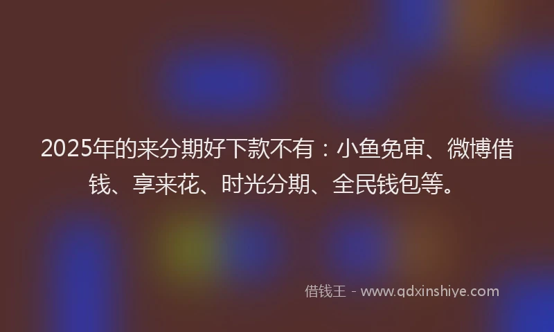 2025年的来分期好下款不有：小鱼免审、微博借钱、享来花、时光分期、全民钱包等。