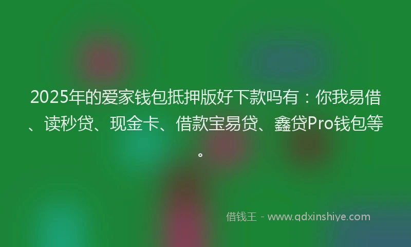 2025年的爱家钱包抵押版好下款吗有：你我易借、读秒贷、现金卡、借款宝易贷、鑫贷Pro钱包等。