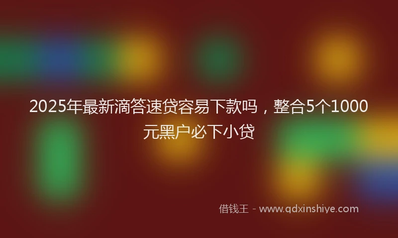2025年最新滴答速贷容易下款吗，整合5个1000元黑户必下小贷