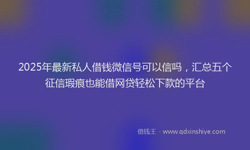 2025年最新私人借钱微信号可以信吗，汇总五个征信瑕疵也能借网贷轻松下款的平台