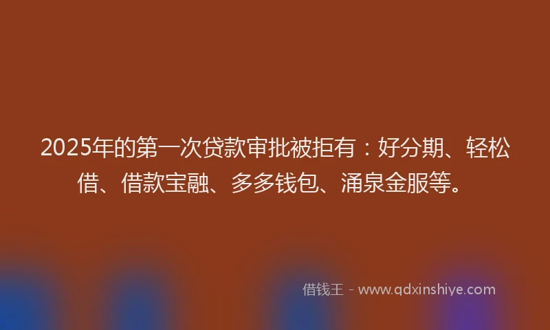 2025年的第一次贷款审批被拒有：好分期、轻松借、借款宝融、多多钱包、涌泉金服等。