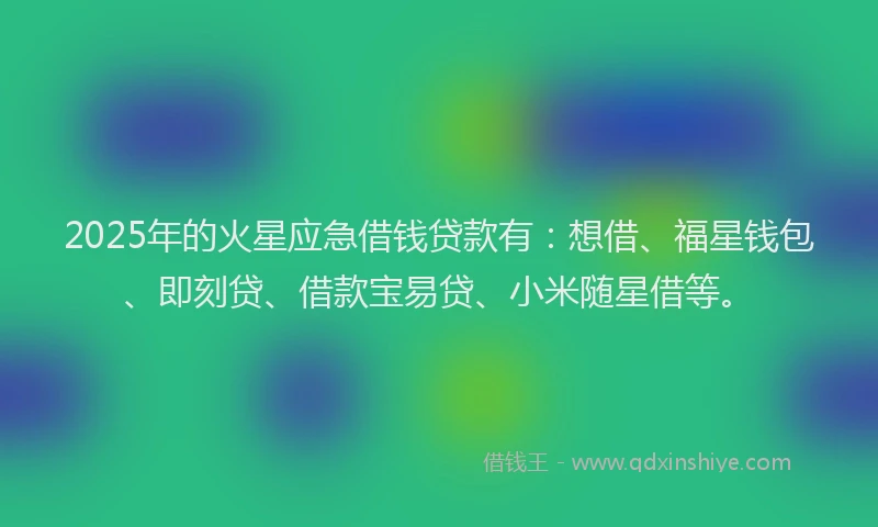 2025年的火星应急借钱贷款有：想借、福星钱包、即刻贷、借款宝易贷、小米随星借等。