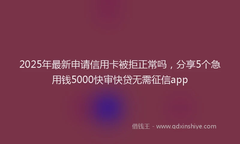 2025年最新申请信用卡被拒正常吗，分享5个急用钱5000快审快贷无需征信app