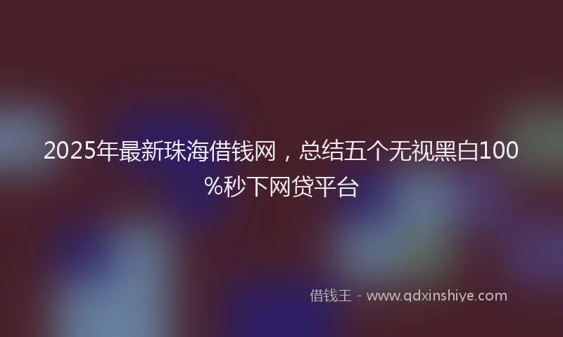 2025年最新珠海借钱网，总结五个无视黑白100%秒下网贷平台