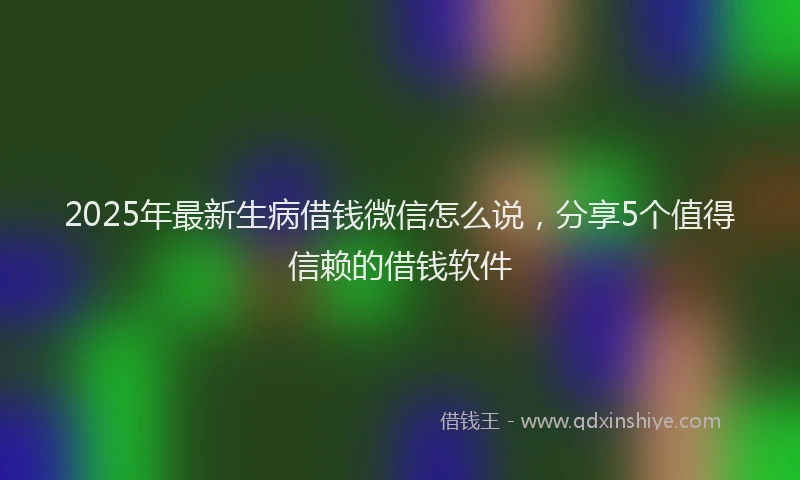 2025年最新生病借钱微信怎么说，分享5个值得信赖的借钱软件