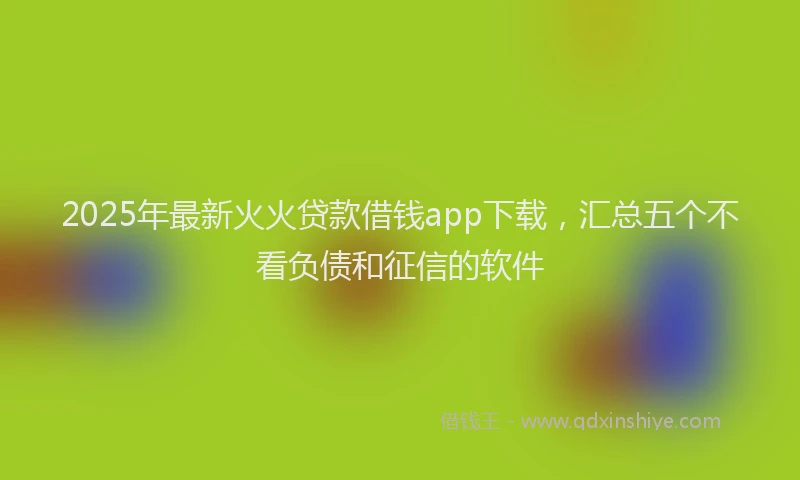 2025年最新火火贷款借钱app下载，汇总五个不看负债和征信的软件