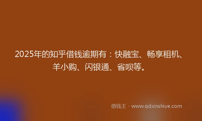 2025年的知乎借钱逾期有：快融宝、畅享租机、羊小购、闪银通、省呗等。
