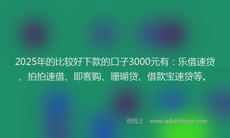 2025年的比较好下款的口子3000元有：乐借速贷、拍拍速借、即客购、珊瑚贷、借款宝速贷等。