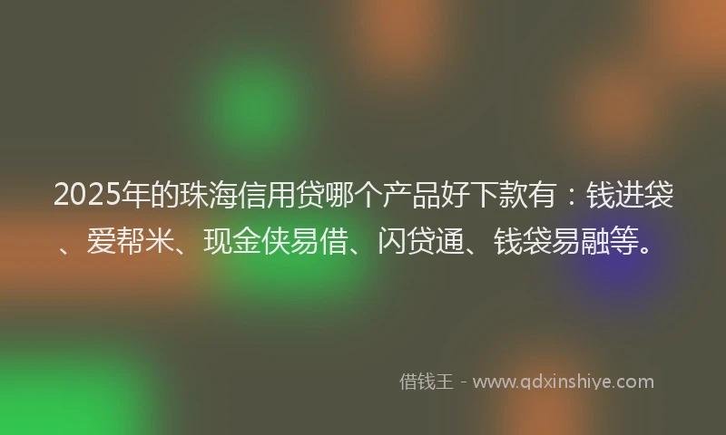 2025年的珠海信用贷哪个产品好下款有：钱进袋、爱帮米、现金侠易借、闪贷通、钱袋易融等。