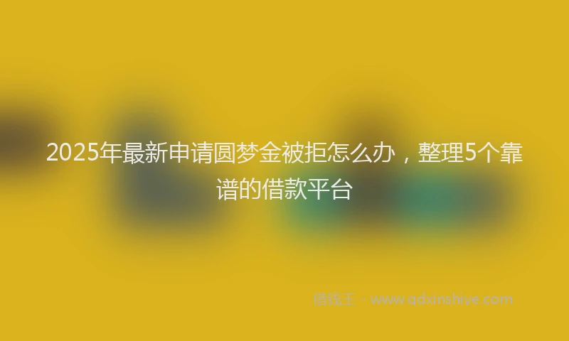 2025年最新申请圆梦金被拒怎么办，整理5个靠谱的借款平台