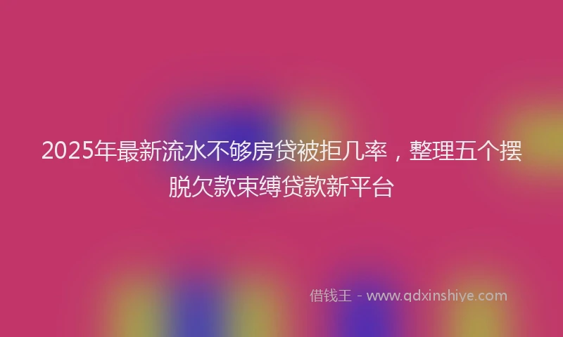 2025年最新流水不够房贷被拒几率，整理五个摆脱欠款束缚贷款新平台