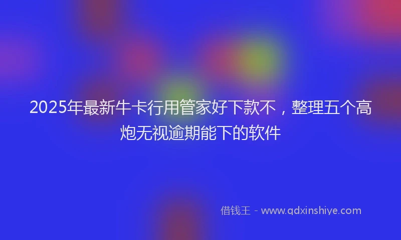 2025年最新牛卡行用管家好下款不,整理五个高炮无视逾期能下的软件
