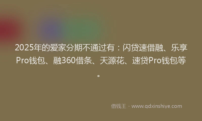 2025年的爱家分期不通过有:闪贷速借融、乐享Pro钱包、融360借条、天源花、速贷Pro钱包等。
