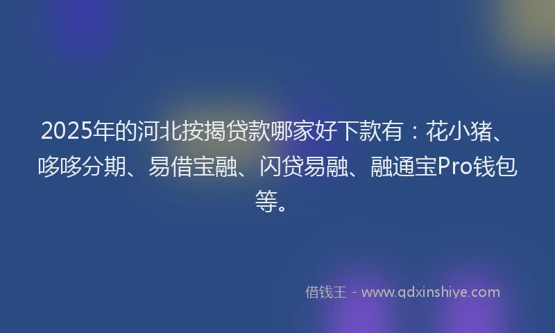 2025年的河北按揭贷款哪家好下款有：花小猪、哆哆分期、易借宝融、闪贷易融、融通宝Pro钱包等。