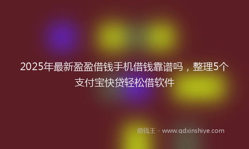 2025年最新盈盈借钱手机借钱靠谱吗，整理5个支付宝快贷轻松借软件