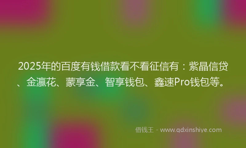 2025年的百度有钱借款看不看征信有：紫晶信贷、金瀛花、蒙享金、智享钱包、鑫速Pro钱包等。