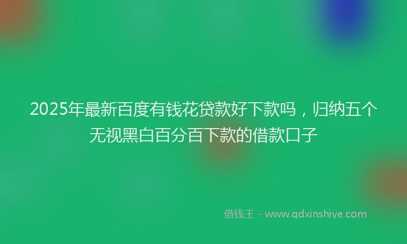 2025年最新百度有钱花贷款好下款吗，归纳五个无视黑白百分百下款的借款口子
