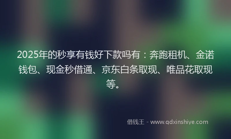 2025年的秒享有钱好下款吗有：奔跑租机、金诺钱包、现金秒借通、京东白条取现、唯品花取现等。