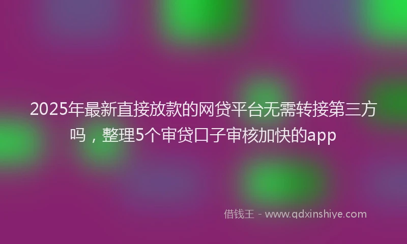 2025年最新直接放款的网贷平台无需转接第三方吗，整理5个审贷口子审核加快的app