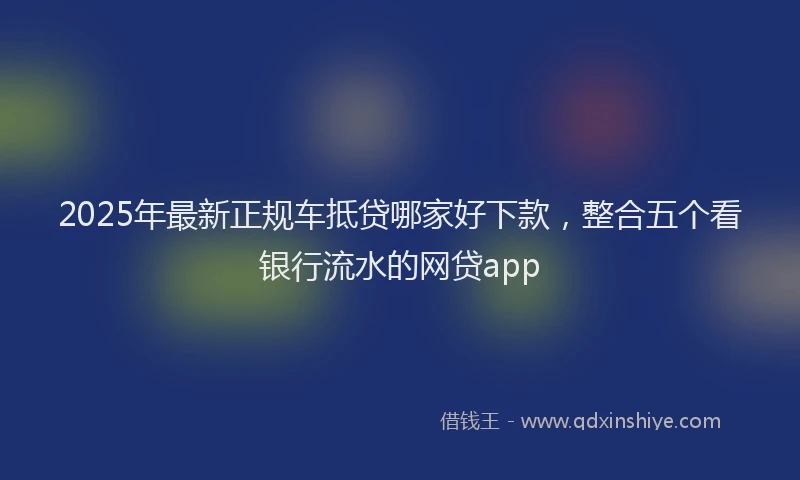 2025年最新正规车抵贷哪家好下款，整合五个看银行流水的网贷app