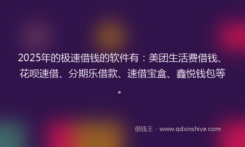 2025年的极速借钱的软件有：美团生活费借钱、花呗速借、分期乐借款、速借宝盒、鑫悦钱包等。