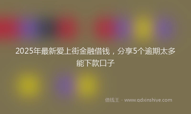 2025年最新爱上街金融借钱，分享5个逾期太多能下款口子